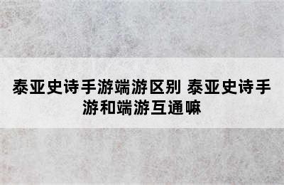 泰亚史诗手游端游区别 泰亚史诗手游和端游互通嘛